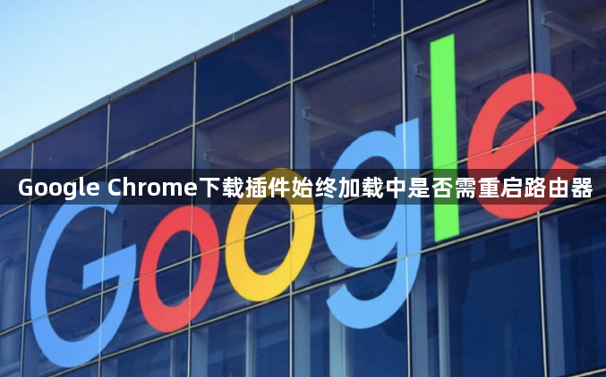 Google Chrome下载插件始终加载中是否需重启路由器1