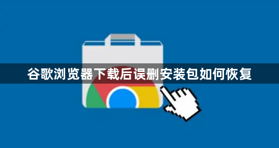 谷歌浏览器下载后误删安装包如何恢复1