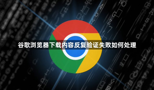谷歌浏览器下载内容反复验证失败如何处理1