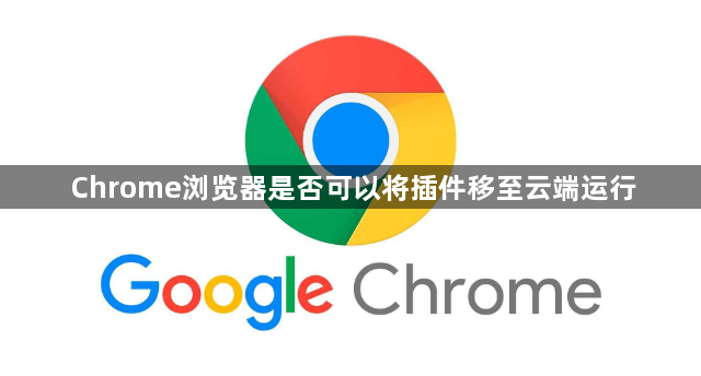 Chrome浏览器是否可以将插件移至云端运行1