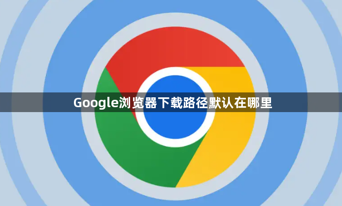 Google浏览器下载路径默认在哪里1