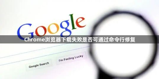 Chrome浏览器下载失败是否可通过命令行修复1