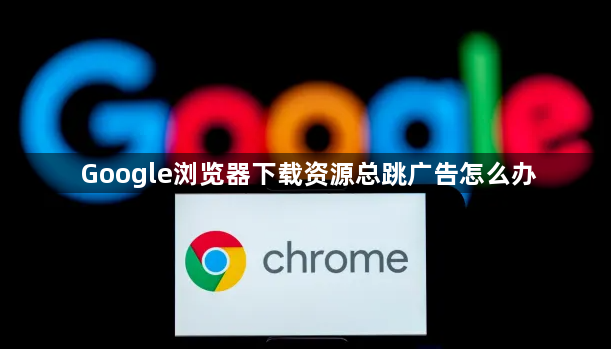Google浏览器下载资源总跳广告怎么办1