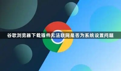 谷歌浏览器下载插件无法联网是否为系统设置问题1