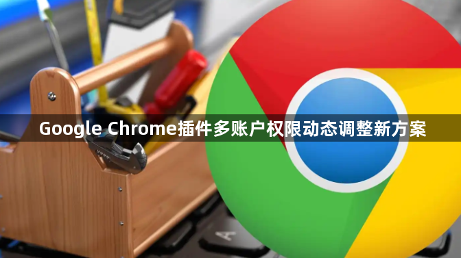 Google Chrome插件多账户权限动态调整新方案1