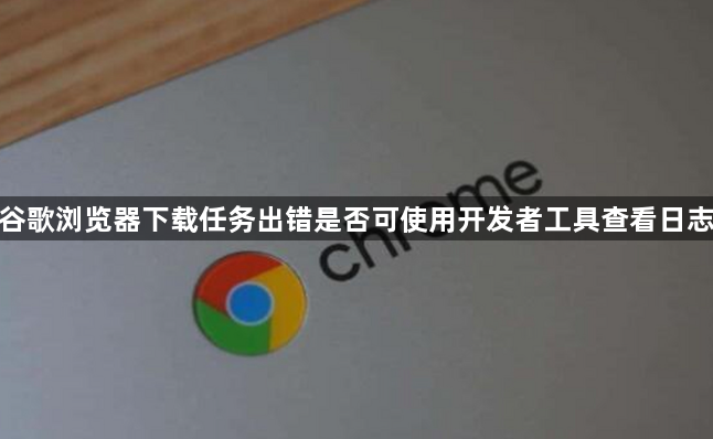 谷歌浏览器下载任务出错是否可使用开发者工具查看日志1