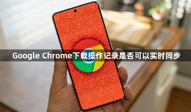 Google Chrome下载操作记录是否可以实时同步1
