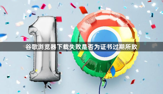 谷歌浏览器下载失败是否为证书过期所致1