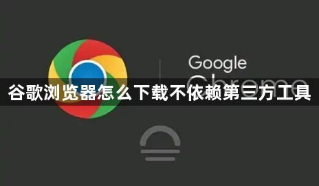 谷歌浏览器怎么下载不依赖第三方工具1