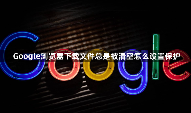 Google浏览器下载文件总是被清空怎么设置保护1