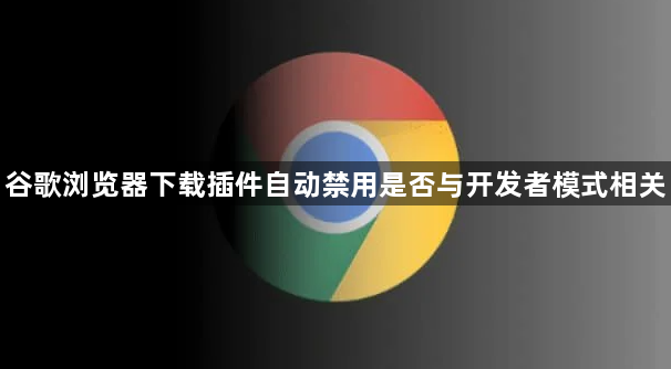 谷歌浏览器下载插件自动禁用是否与开发者模式相关1