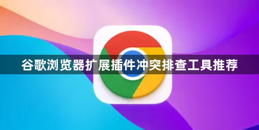 谷歌浏览器扩展插件冲突排查工具推荐1