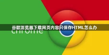 谷歌浏览器下载网页内容只保存HTML怎么办1
