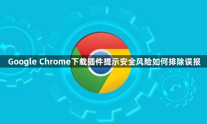 Google Chrome下载插件提示安全风险如何排除误报1