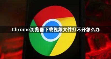 Chrome浏览器下载视频文件打不开怎么办1