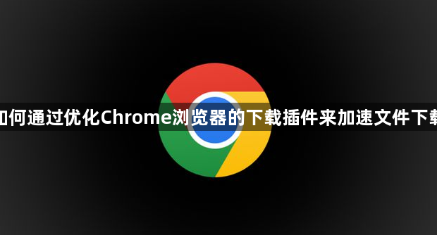 如何通过优化Chrome浏览器的下载插件来加速文件下载1