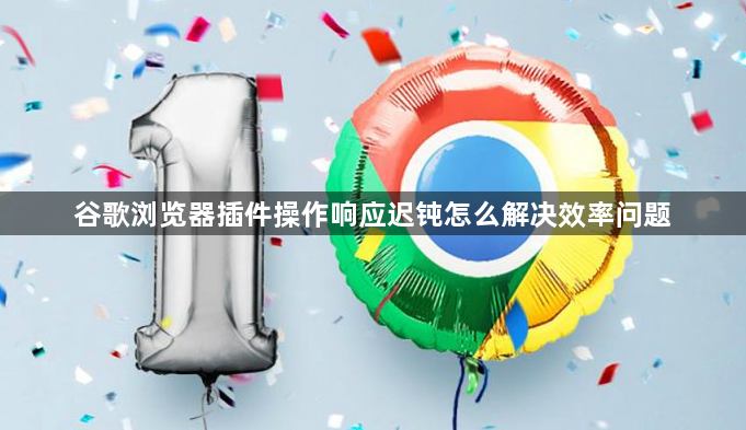 谷歌浏览器插件操作响应迟钝怎么解决效率问题1