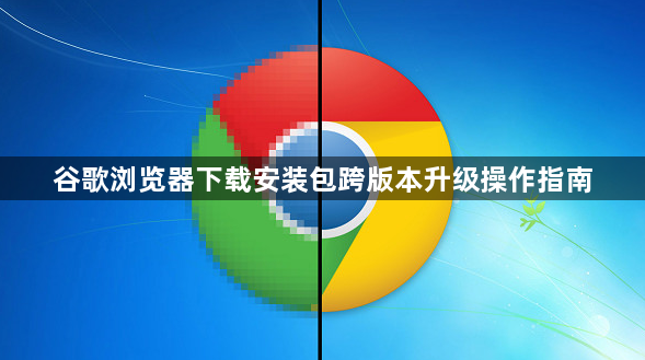 谷歌浏览器下载安装包跨版本升级操作指南1