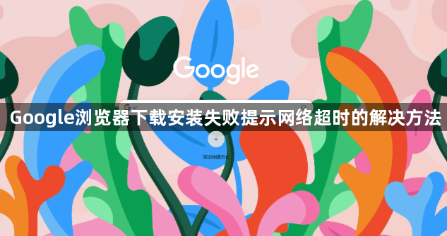 Google浏览器下载安装失败提示网络超时的解决方法1