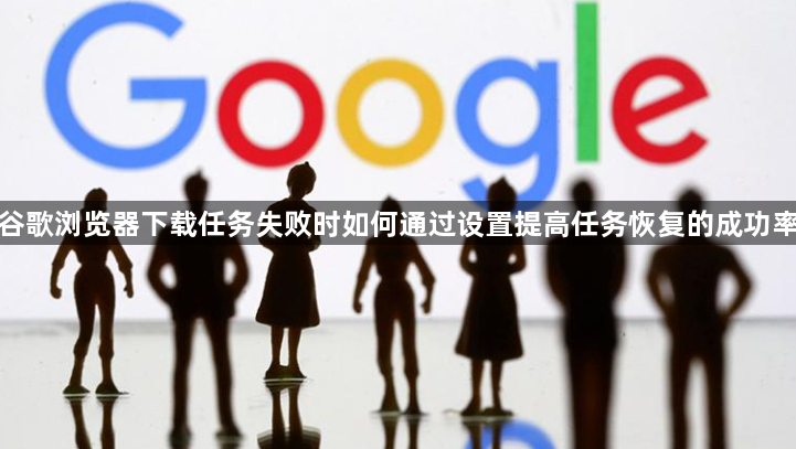 谷歌浏览器下载任务失败时如何通过设置提高任务恢复的成功率1