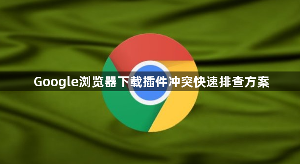 Google浏览器下载插件冲突快速排查方案1