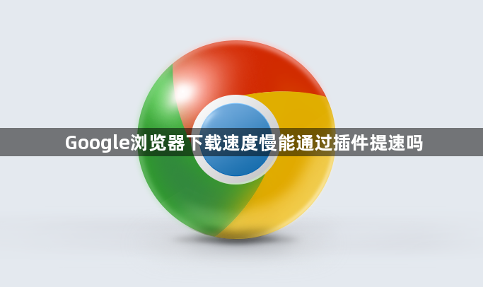 Google浏览器下载速度慢能通过插件提速吗1