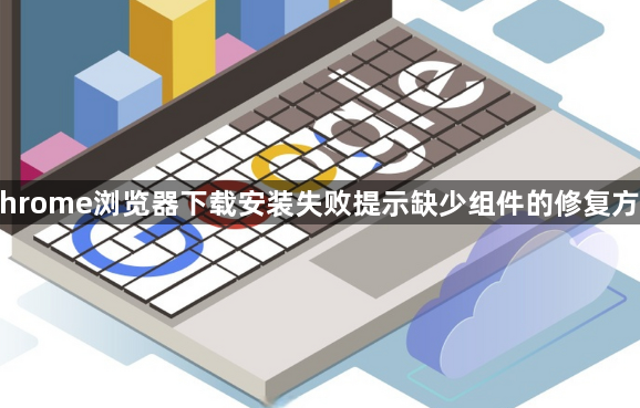 Chrome浏览器下载安装失败提示缺少组件的修复方法1