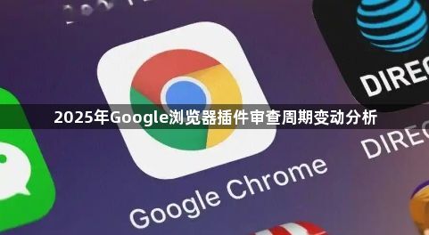 2025年Google浏览器插件审查周期变动分析1