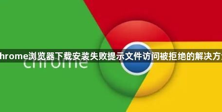 Chrome浏览器下载安装失败提示文件访问被拒绝的解决方法1