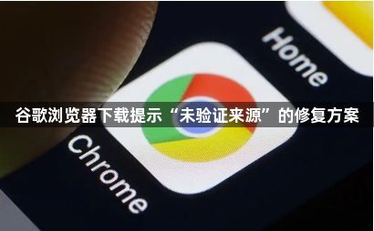 谷歌浏览器下载提示“未验证来源”的修复方案1
