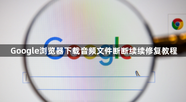 Google浏览器下载音频文件断断续续修复教程1