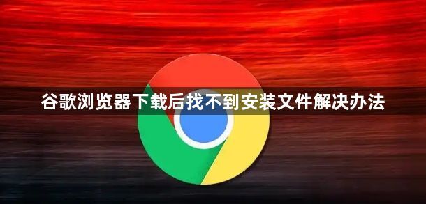 谷歌浏览器下载后找不到安装文件解决办法1
