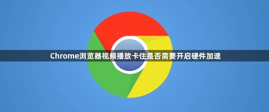 Chrome浏览器视频播放卡住是否需要开启硬件加速1
