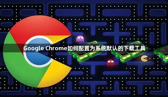 Google Chrome如何配置为系统默认的下载工具1