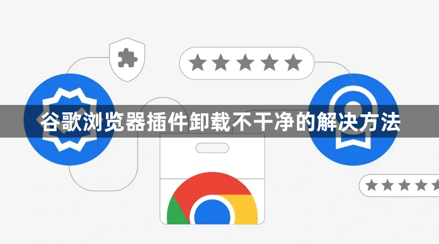 谷歌浏览器插件卸载不干净的解决方法1