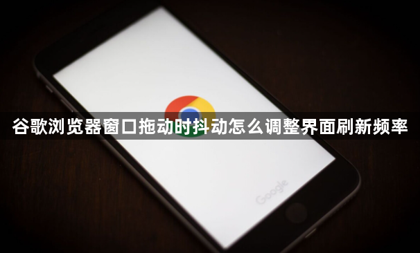 谷歌浏览器窗口拖动时抖动怎么调整界面刷新频率1