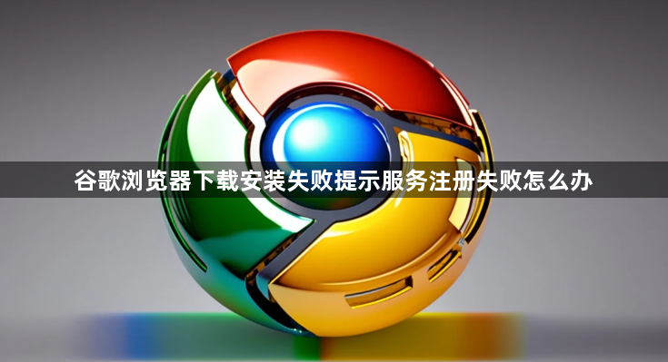 谷歌浏览器下载安装失败提示服务注册失败怎么办1