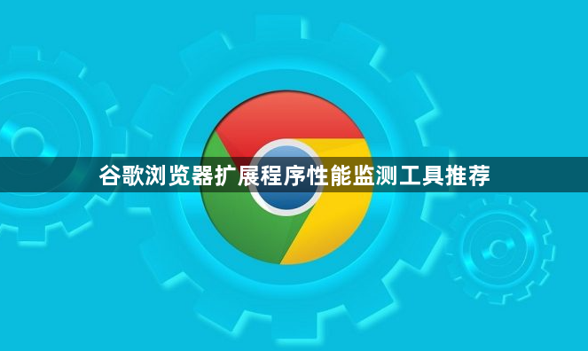 谷歌浏览器扩展程序性能监测工具推荐1