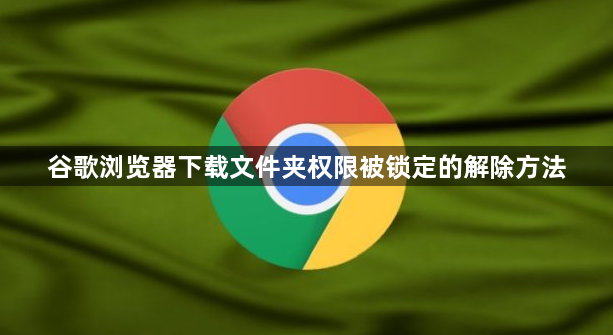 谷歌浏览器下载文件夹权限被锁定的解除方法1