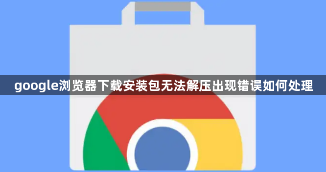 google浏览器下载安装包无法解压出现错误如何处理1