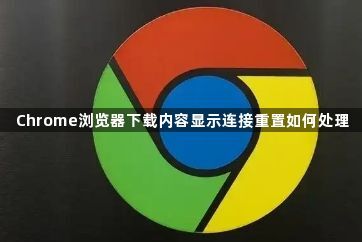 Chrome浏览器下载内容显示连接重置如何处理1