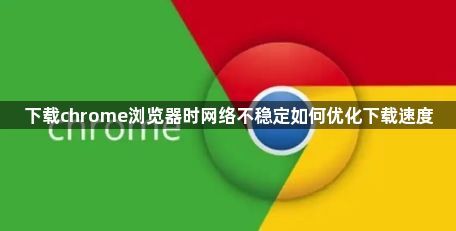 下载chrome浏览器时网络不稳定如何优化下载速度1