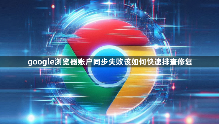 google浏览器账户同步失败该如何快速排查修复1