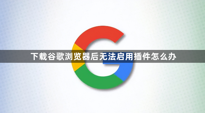 下载谷歌浏览器后无法启用插件怎么办1