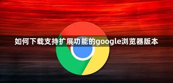 如何下载支持扩展功能的google浏览器版本1