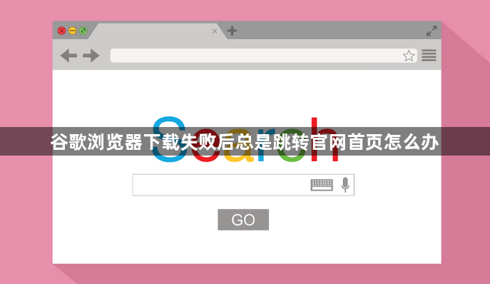 谷歌浏览器下载失败后总是跳转官网首页怎么办1