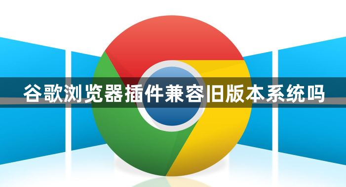 谷歌浏览器插件兼容旧版本系统吗1