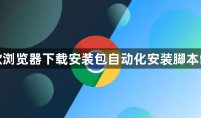 谷歌浏览器下载安装包自动化安装脚本制作1