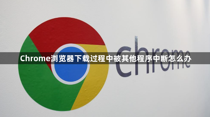 Chrome浏览器下载过程中被其他程序中断怎么办1