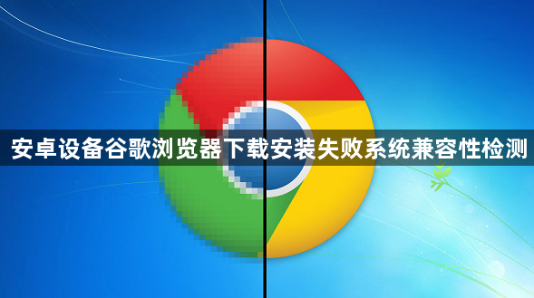 安卓设备谷歌浏览器下载安装失败系统兼容性检测1